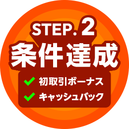 STEP.2 条件達成[初取引ボーナス・キャッシュバック]